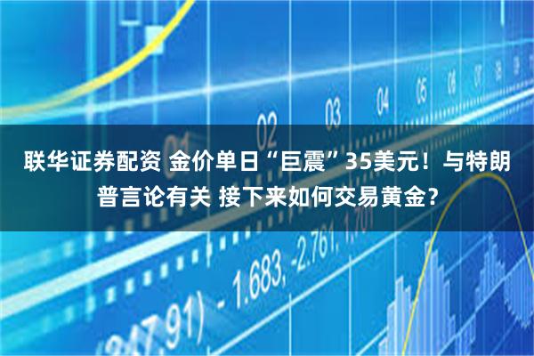 联华证券配资 金价单日“巨震”35美元！与特朗普言论有关 接下来如何交易黄金？
