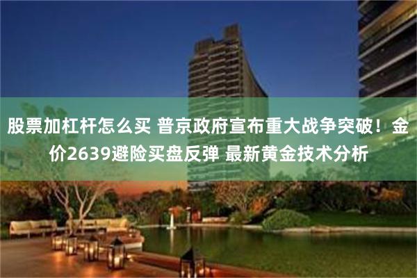 股票加杠杆怎么买 普京政府宣布重大战争突破！金价2639避险买盘反弹 最新黄金技术分析