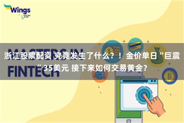 浙江股票配资 究竟发生了什么？！金价单日“巨震”35美元 接下来如何交易黄金？