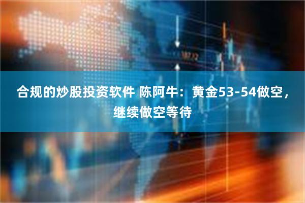 合规的炒股投资软件 陈阿牛：黄金53-54做空，继续做空等待