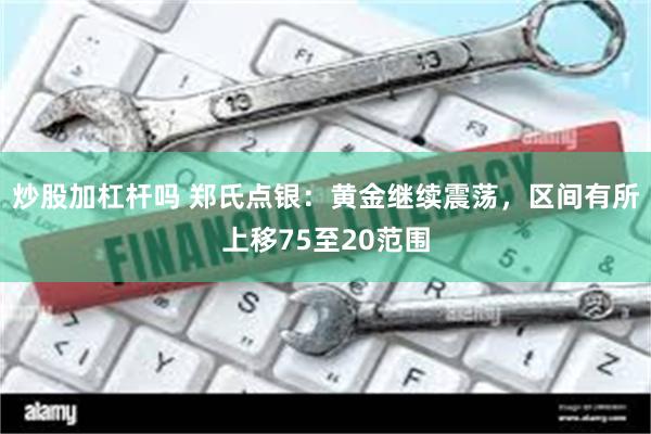炒股加杠杆吗 郑氏点银：黄金继续震荡，区间有所上移75至20范围