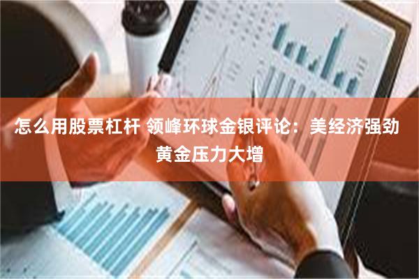 怎么用股票杠杆 领峰环球金银评论：美经济强劲 黄金压力大增