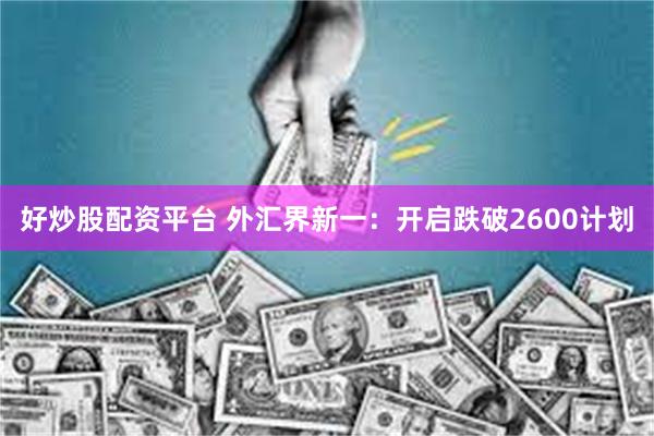 好炒股配资平台 外汇界新一：开启跌破2600计划