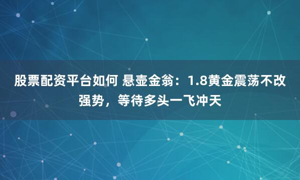 股票配资平台如何 悬壶金翁：1.8黄金震荡不改强势，等待多头一飞冲天