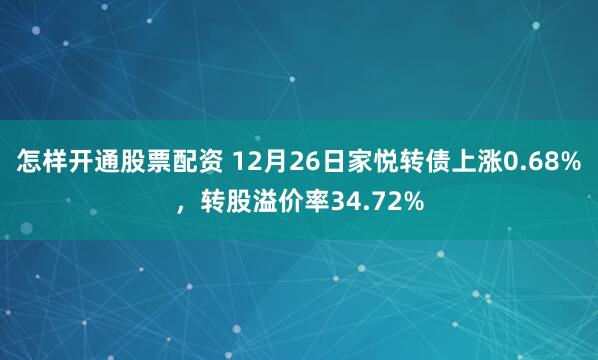 怎样开通股票配资 12月26日家悦转债上涨0.68%，转股溢价率34.72%