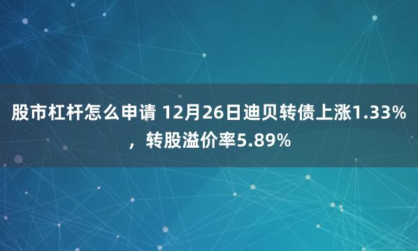 股市杠杆怎么申请 12月26日迪贝转债上涨1.33%，转股溢价率5.89%