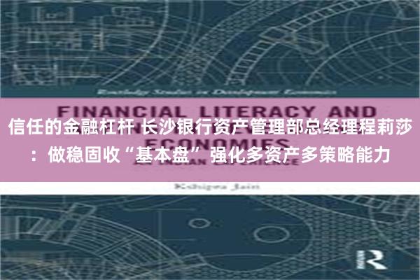信任的金融杠杆 长沙银行资产管理部总经理程莉莎：做稳固收“基本盘” 强化多资产多策略能力