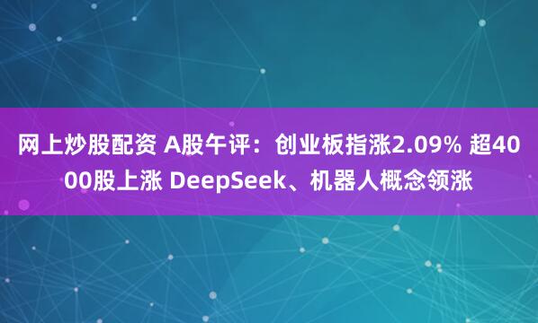 网上炒股配资 A股午评：创业板指涨2.09% 超4000股上涨 DeepSeek、机器人概念领涨