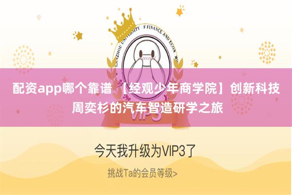 配资app哪个靠谱 【经观少年商学院】创新科技 周奕杉的汽车智造研学之旅