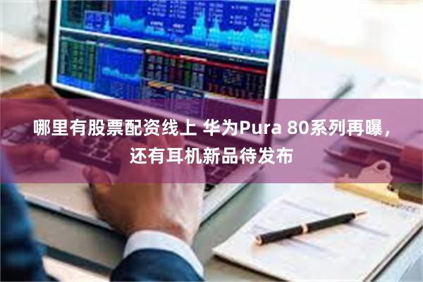 哪里有股票配资线上 华为Pura 80系列再曝，还有耳机新品待发布