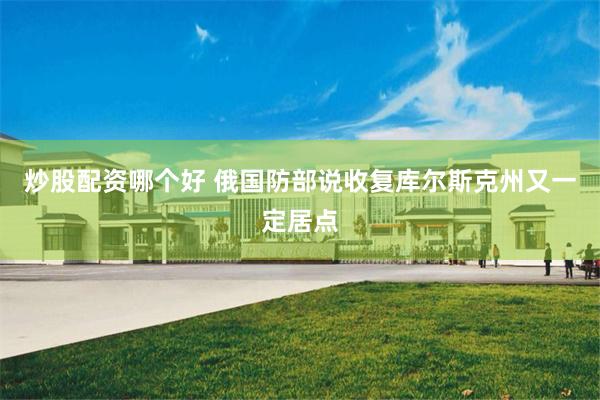 炒股配资哪个好 俄国防部说收复库尔斯克州又一定居点