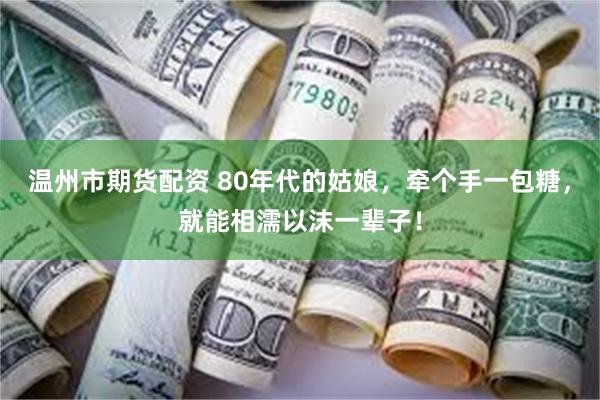 温州市期货配资 80年代的姑娘，牵个手一包糖，就能相濡以沫一辈子！