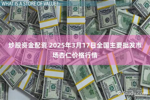 炒股资金配资 2025年3月17日全国主要批发市场杏仁价格行情