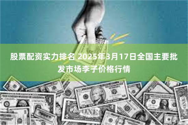 股票配资实力排名 2025年3月17日全国主要批发市场李子价格行情