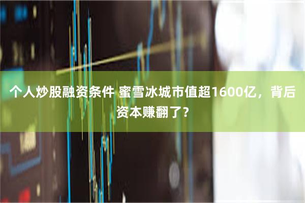 个人炒股融资条件 蜜雪冰城市值超1600亿，背后资本赚翻了？