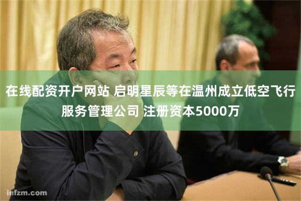 在线配资开户网站 启明星辰等在温州成立低空飞行服务管理公司 注册资本5000万