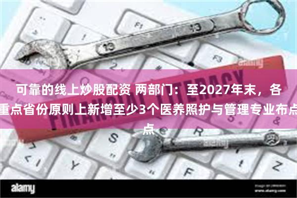 可靠的线上炒股配资 两部门：至2027年末，各重点省份原则上新增至少3个医养照护与管理专业布点