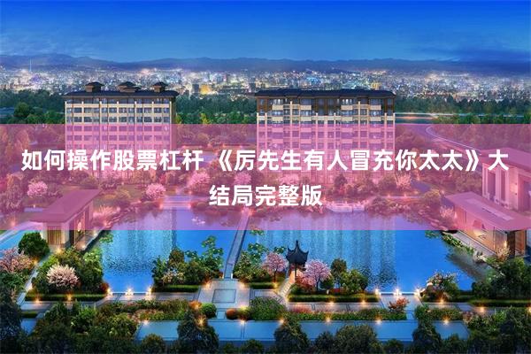 如何操作股票杠杆 《厉先生有人冒充你太太》大结局完整版