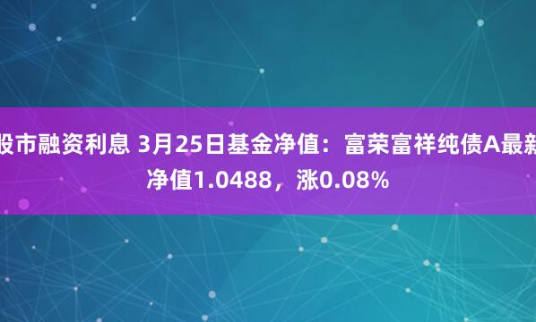 股市融资利息 3月25日基金净值：富荣富祥纯债A最新净值1.0488，涨0.08%