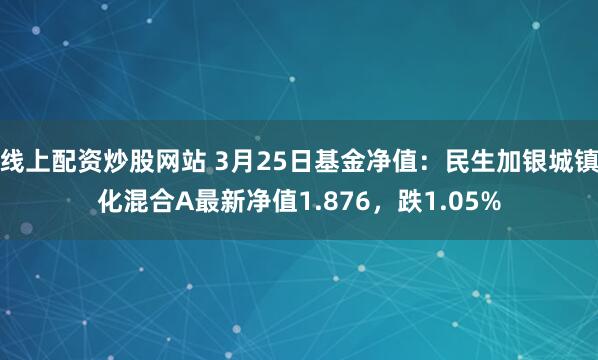 线上配资炒股网站 3月25日基金净值：民生加银城镇化混合A最新净值1.876，跌1.05%