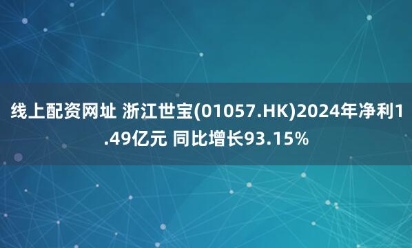 线上配资网址 浙江世宝(01057.HK)2024年净利1.49亿元 同比增长93.15%