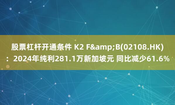 股票杠杆开通条件 K2 F&B(02108.HK)：2024年纯利281.1万新加坡元 同比减少61.6%