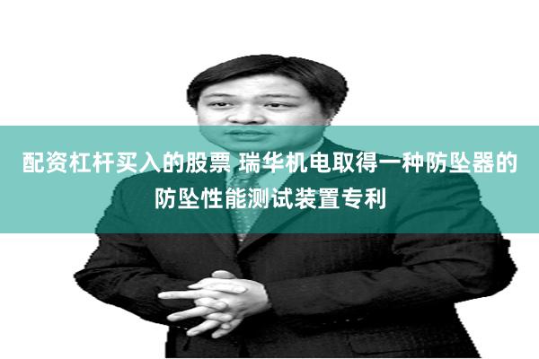 配资杠杆买入的股票 瑞华机电取得一种防坠器的防坠性能测试装置专利