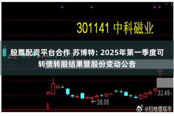 股票配资平台合作 苏博特: 2025年第一季度可转债转股结果暨股份变动公告
