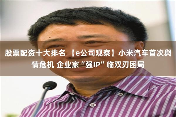 股票配资十大排名 【e公司观察】小米汽车首次舆情危机 企业家“强IP”临双刃困局