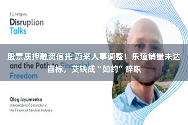 股票质押融资信托 蔚来人事调整！乐道销量未达目标，艾铁成“如约”辞职
