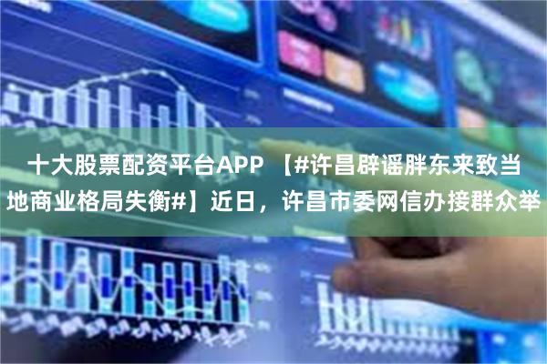 十大股票配资平台APP 【#许昌辟谣胖东来致当地商业格局失衡#】近日，许昌市委网信办接群众举
