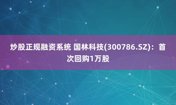 炒股正规融资系统 国林科技(300786.SZ)：首次回购1万股
