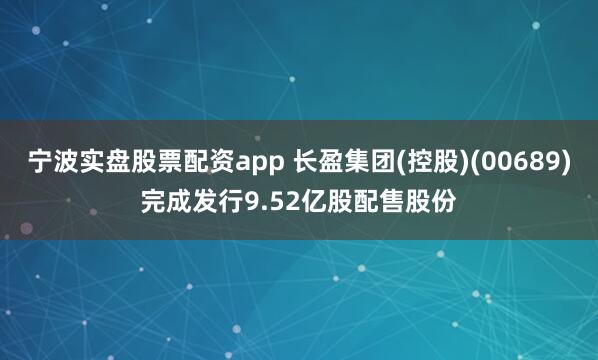 宁波实盘股票配资app 长盈集团(控股)(00689)完成发行9.52亿股配售股份