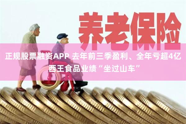 正规股票融资APP 去年前三季盈利、全年亏超4亿 西王食品业绩“坐过山车”