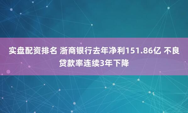 实盘配资排名 浙商银行去年净利151.86亿 不良贷款率连续3年下降