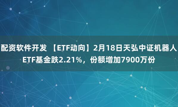 配资软件开发 【ETF动向】2月18日天弘中证机器人ETF基金跌2.21%，份额增加7900万份