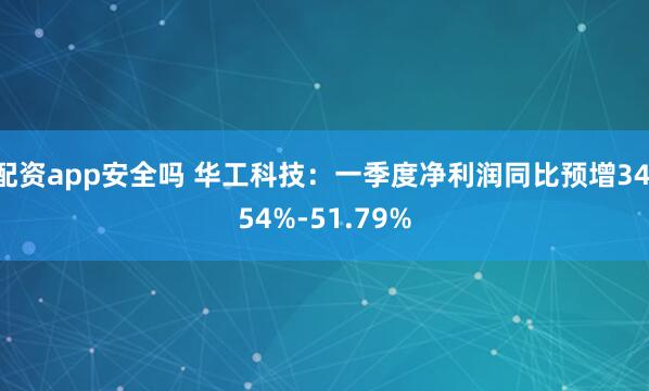 配资app安全吗 华工科技：一季度净利润同比预增34.54%-51.79%