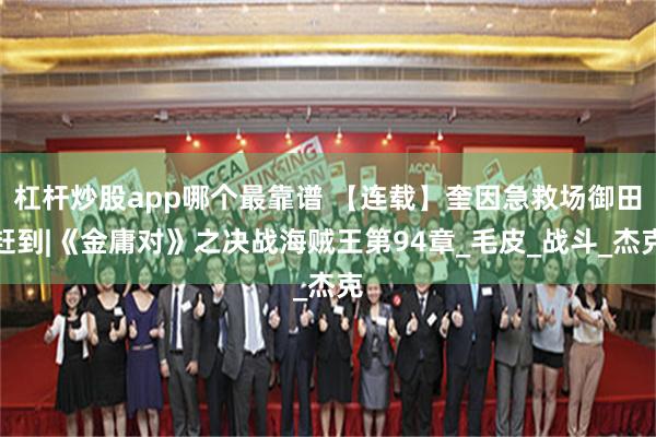 杠杆炒股app哪个最靠谱 【连载】奎因急救场御田赶到|《金庸对》之决战海贼王第94章_毛皮_战斗_杰克