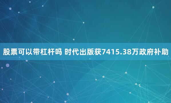 股票可以带杠杆吗 时代出版获7415.38万政府补助