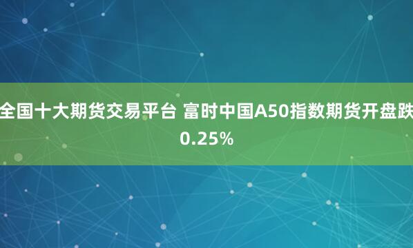 全国十大期货交易平台 富时中国A50指数期货开盘跌0.25%