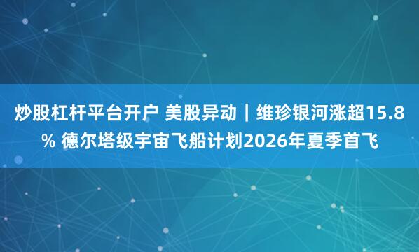 炒股杠杆平台开户 美股异动｜维珍银河涨超15.8% 德尔塔级宇宙飞船计划2026年夏季首飞