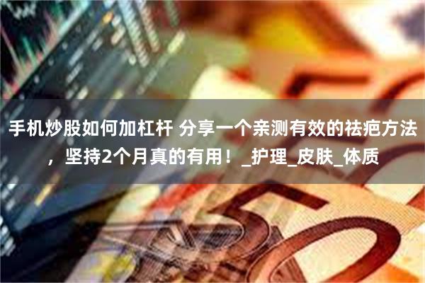 手机炒股如何加杠杆 分享一个亲测有效的祛疤方法，坚持2个月真的有用！_护理_皮肤_体质