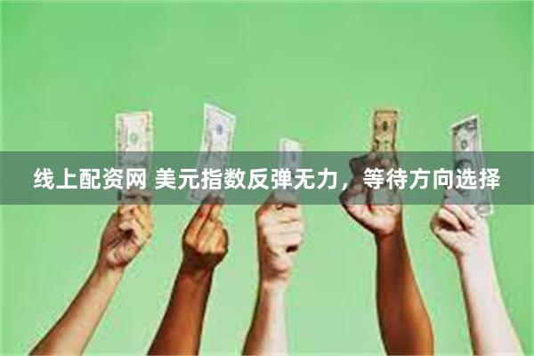 线上配资网 美元指数反弹无力，等待方向选择