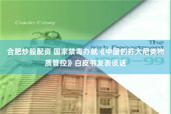 合肥炒股配资 国家禁毒办就《中国的芬太尼类物质管控》白皮书发表谈话