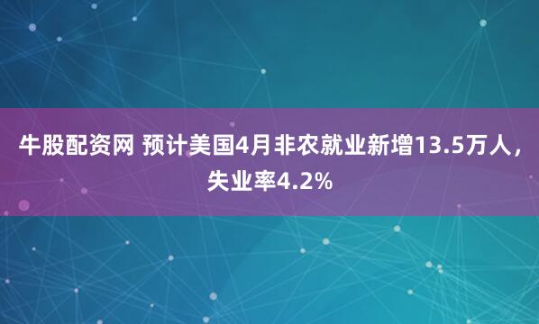 牛股配资网 预计美国4月非农就业新增13.5万人，失业率4.2%