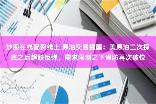 炒股在线配资线上 原油交易提醒：美原油二次探底之后超跌反弹，需求限制之下谨防再次破位