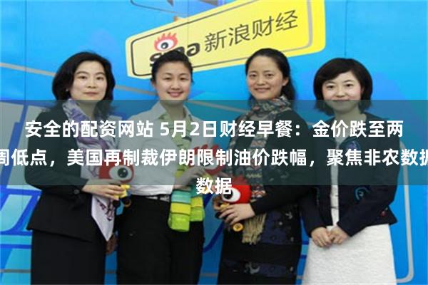 安全的配资网站 5月2日财经早餐：金价跌至两周低点，美国再制裁伊朗限制油价跌幅，聚焦非农数据