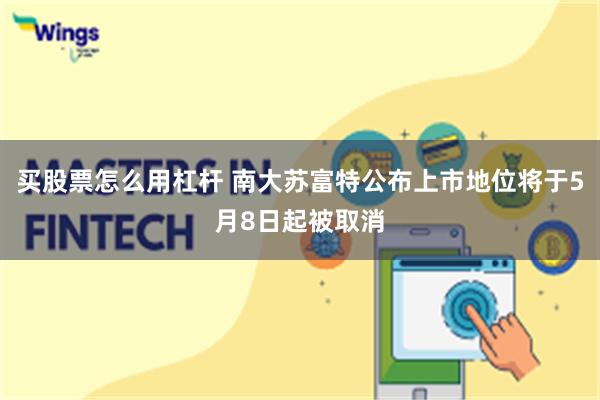 买股票怎么用杠杆 南大苏富特公布上市地位将于5月8日起被取消