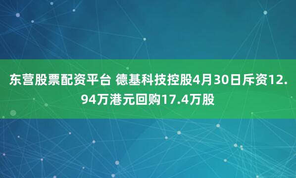东营股票配资平台 德基科技控股4月30日斥资12.94万港元回购17.4万股
