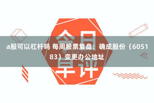 a股可以杠杆吗 每周股票复盘：确成股份（605183）变更办公地址